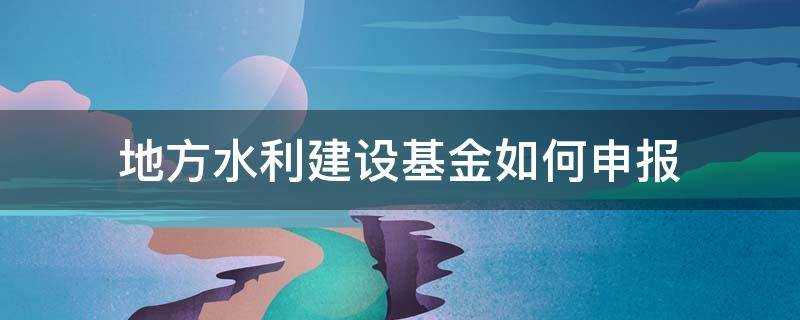 地方水利建设基金如何申报 地方水利建设基金如何申报纳税