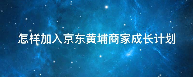 怎样加入京东黄埔商家成长计划 京东新商家成长计划