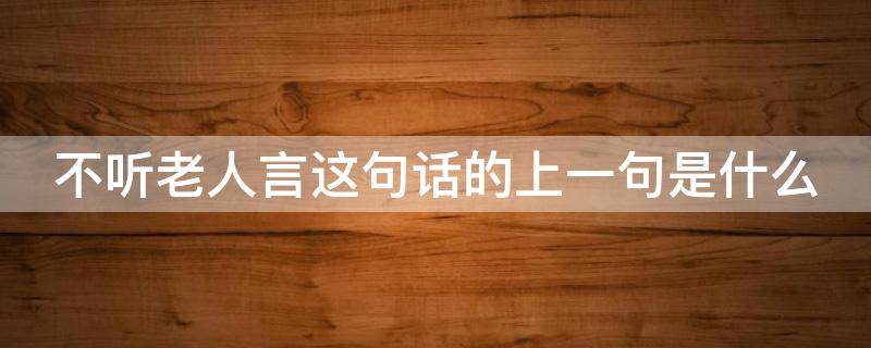 不听老人言这句话的上一句是什么（不听老人言的上一句是什么?答对有奖!!!）