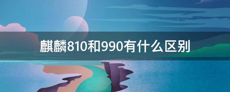 麒麟810和990有什么区别（麒麟990和麒麟810性能差距有多大）