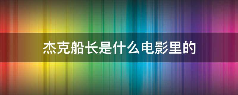 杰克船长是什么电影里的（杰克船长是什么电影里的人物）