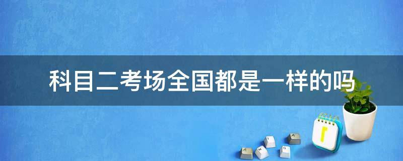 科目二考场全国都是一样的吗 科目二考试全国一样吗