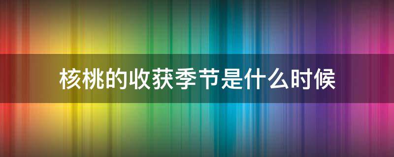 核桃的收获季节是什么时候 核桃的收成季节