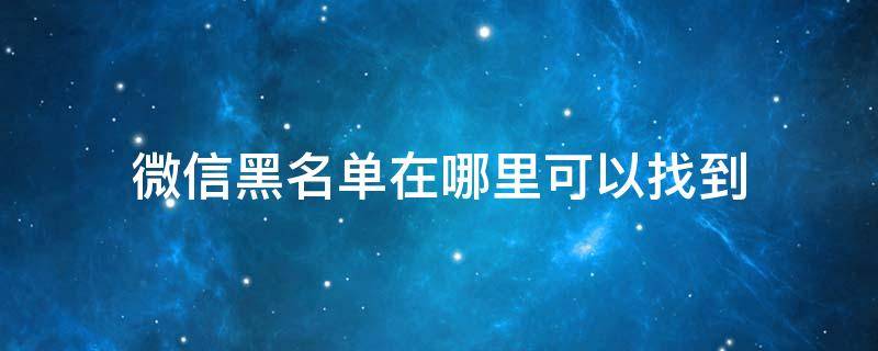 微信黑名单在哪里可以找到 微信黑名单在哪里可以找到?华为手机