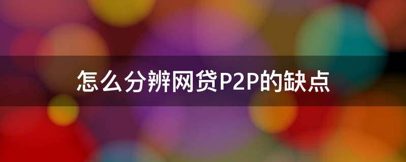 怎么分辨网贷P2P的缺点（怎么分辨网贷p2p的缺点和优点）