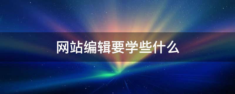 网站编辑要学些什么（网站编辑需要做什么）