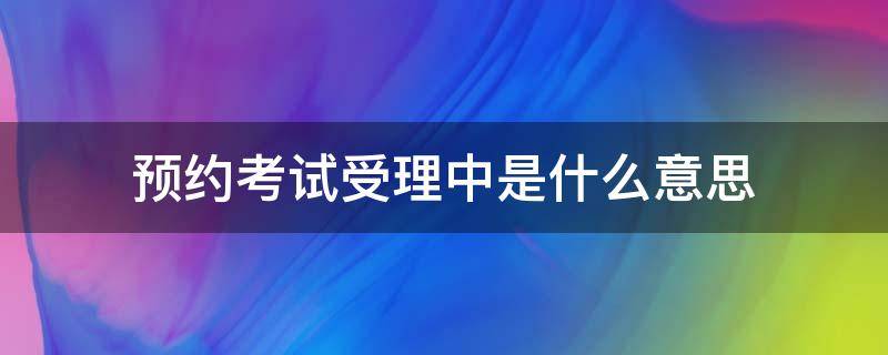 预约考试受理中是什么意思（驾照预约考试受理中是什么意思）