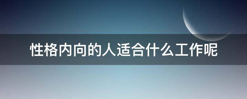 性格内向的人适合什么工作呢（性格内向的人适合什么工作呢女生）