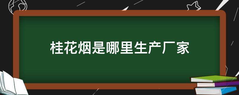 桂花烟是哪里生产厂家（桂花价格2023价格表）