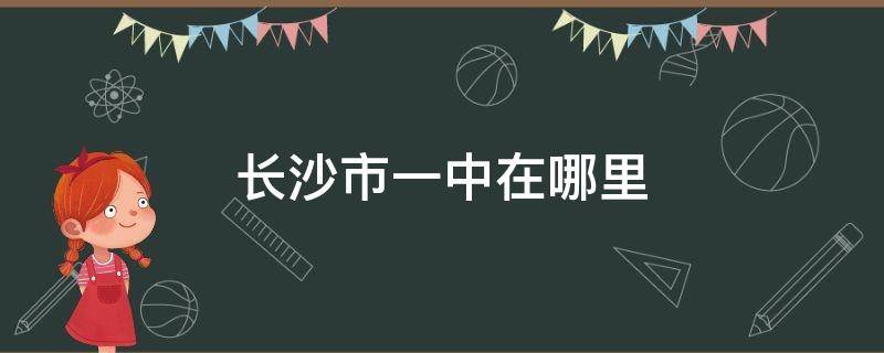 长沙市一中在哪里（长沙市一中在哪里个区）