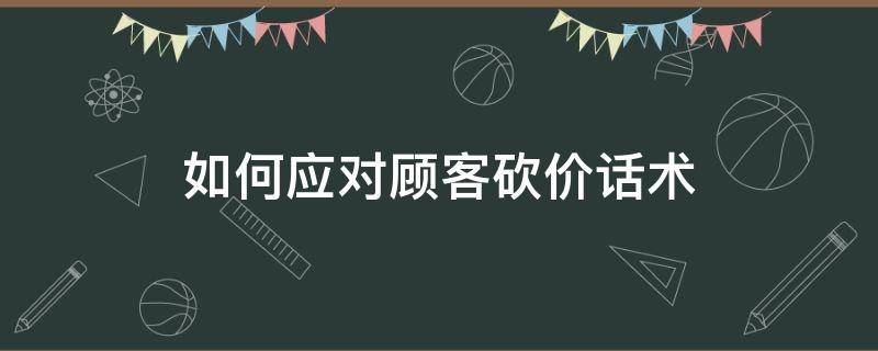 如何应对顾客砍价话术 客户砍价太离谱如何应对