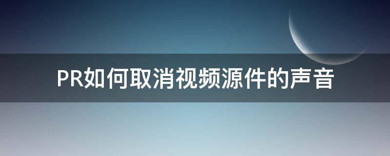 PR如何取消视频源件的声音 pr如何取消视频原声