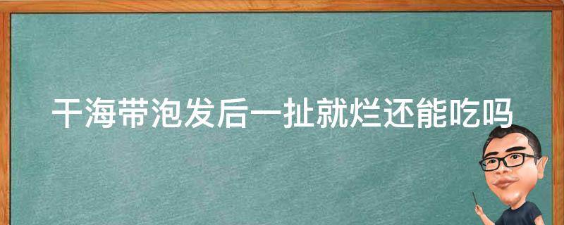 干海带泡发后一扯就烂还能吃吗（干海带泡一会就烂了还能吃吗）