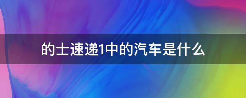 的士速递1中的汽车是什么（的士速递1车型）