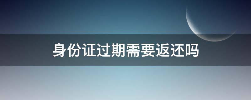 身份证过期需要返还吗（身份证过期需要返还吗）