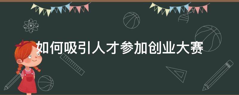 如何吸引人才参加创业大赛 创新创业大赛如何邀请团队成员