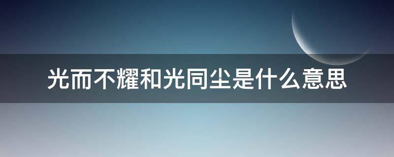 光而不耀和光同尘是什么意思 光而不耀与光同尘