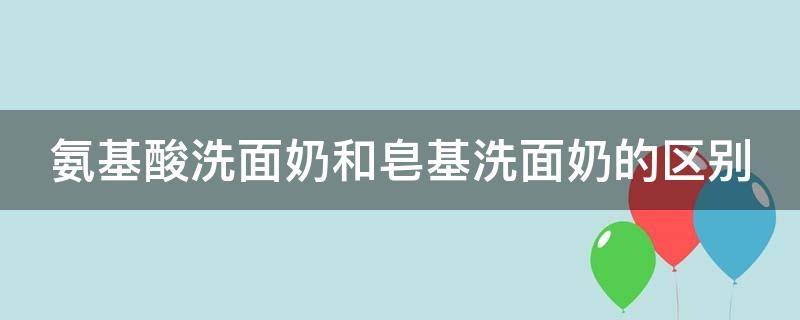 氨基酸洗面奶和皂基洗面奶的区别 氨基酸洗面奶和皂基洗面奶的区别在哪