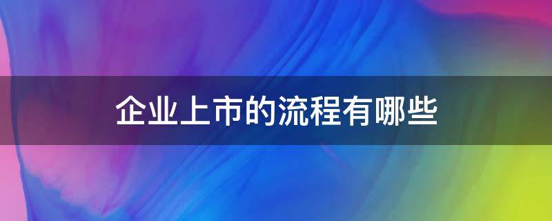 企业上市的流程有哪些（企业上市具体流程图）