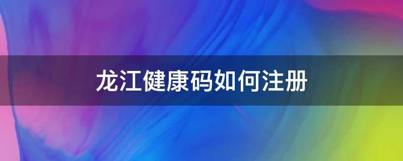 龙江健康码如何注册（龙江健康码注册流程）