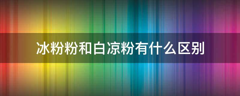 冰粉粉和白凉粉有什么区别（冰粉粉和白凉粉有什么区别吗图片）