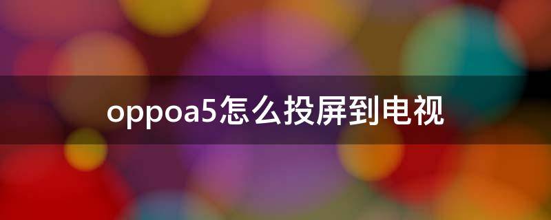 oppoa5怎么投屏到电视（oppoa5怎么投屏到电视上面）