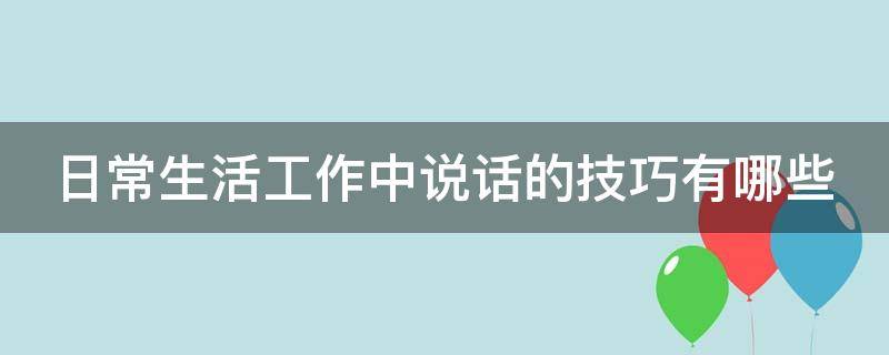 日常生活工作中说话的技巧有哪些（日常生活工作中说话的技巧有哪些内容）