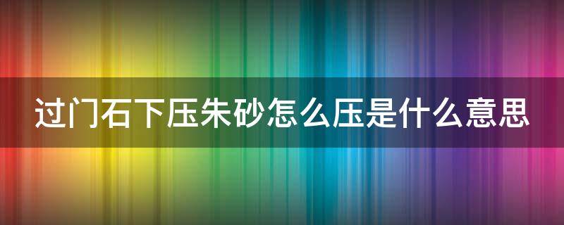 过门石下压朱砂怎么压是什么意思 过门石下压朱砂怎么压是什么意思呀