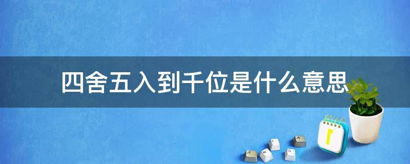 四舍五入到千位是什么意思 四舍五入到千位是多少