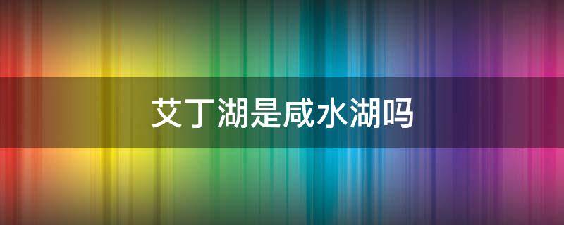 艾丁湖是咸水湖吗 艾丁湖位于