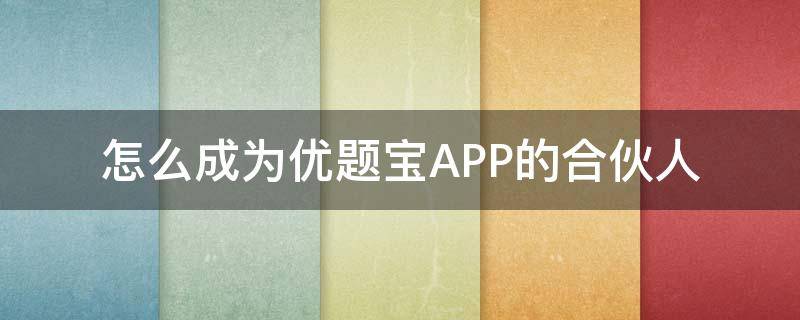 怎么成为优题宝APP的合伙人 优题宝兼职