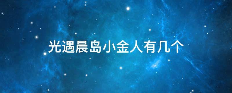 光遇晨岛小金人有几个 光遇晨岛中的小金人