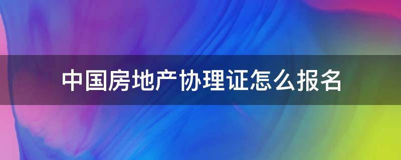 中国房地产协理证怎么报名 2021房地产协理证报名时间