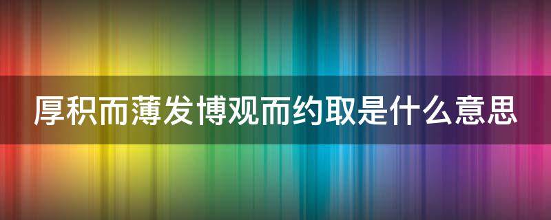 厚积而薄发博观而约取是什么意思 厚积薄发出自博观而约取厚积而薄发这是哪位文学家写的