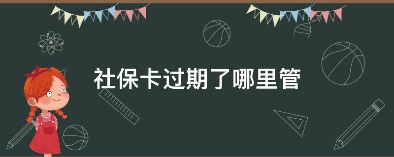 社保卡过期了哪里管（社保卡过期了该怎么办）