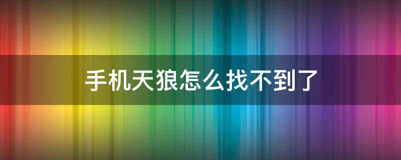 手机天狼怎么找不到了 天狼软件有使用价值吗?