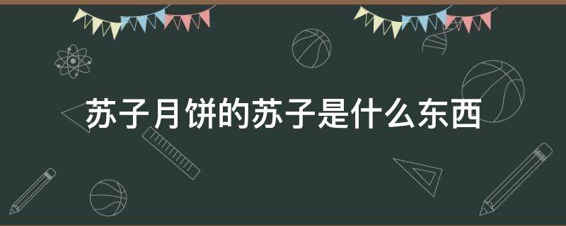 苏子月饼的苏子是什么东西 苏子月饼里的苏子是什么