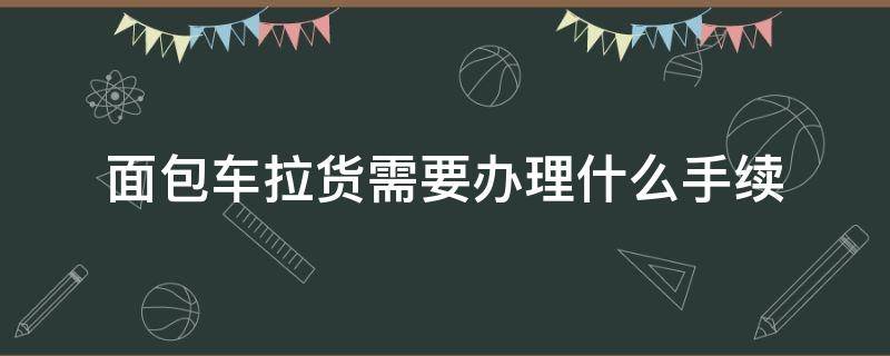 面包车拉货需要办理什么手续（私家面包车可以拉货吗）