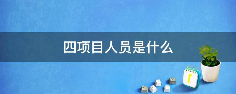 四项目人员是什么 四项目人员有什么好处