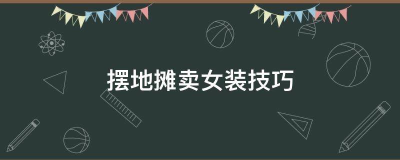 摆地摊卖女装技巧 摆地摊卖女装怎么样才能赚钱