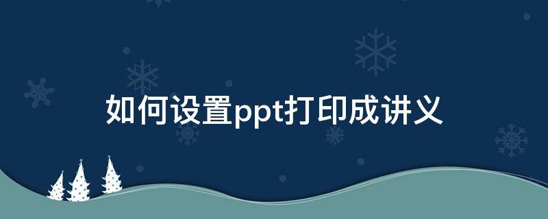 如何设置ppt打印成讲义（怎么讲ppt打印成讲义）