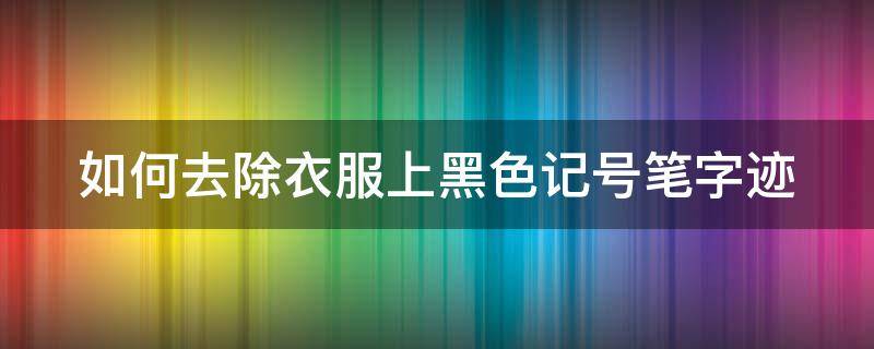 如何去除衣服上黑色记号笔字迹（怎样祛除衣服上黑记号笔）