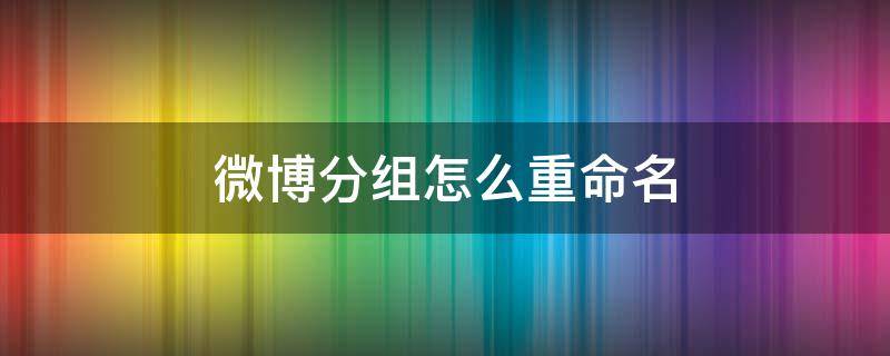 微博分组怎么重命名 微博分组怎么重命名或者删除分组