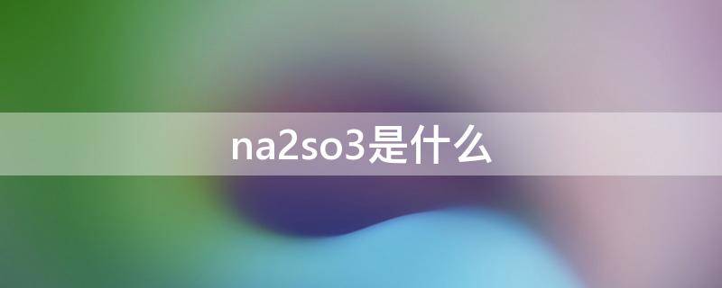 na2so3是什么（Na2SO3是什么）