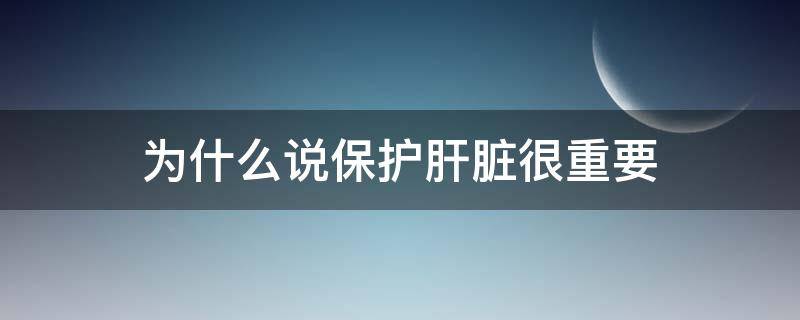 为什么说保护肝脏很重要（为什么说保护肝脏很重要的原因）