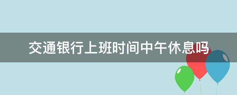 交通银行上班时间中午休息吗 交通银行一般中午几点上班