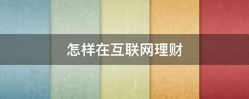 怎样在互联网理财 怎样在互联网理财中赚钱