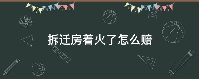 拆迁房着火了怎么赔 拆迁房间