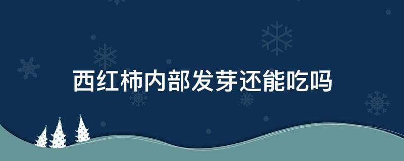 西红柿内部发芽还能吃吗 西红柿内部发芽是怎么回事