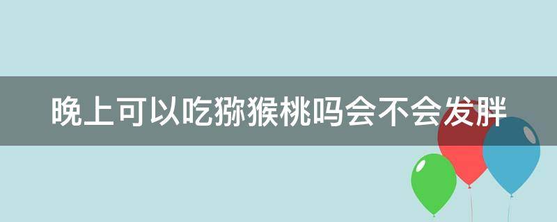 晚上可以吃猕猴桃吗会不会发胖（晚上可以吃猕猴桃吗会不会发胖呀）